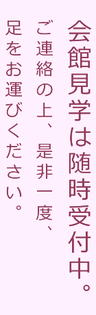 会館見学は随時受付中。ご連絡の上、是非一度、足をお運びください。