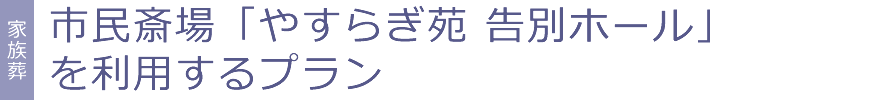 市民斎場「やすらぎ苑 告別ホール」を利用するプラン