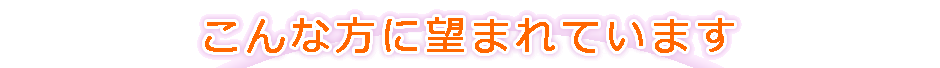 こんな方に望まれています